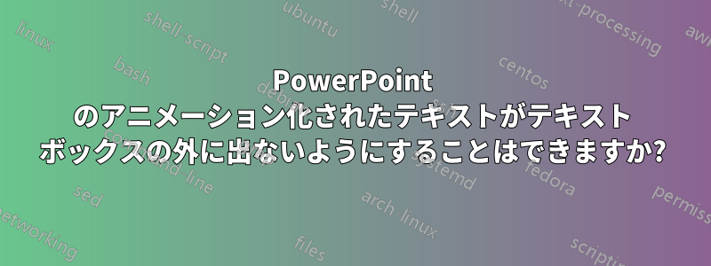 PowerPoint のアニメーション化されたテキストがテキスト ボックスの外に出ないようにすることはできますか?