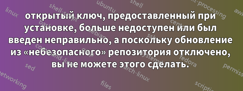 открытый ключ, предоставленный при установке, больше недоступен или был введен неправильно, а поскольку обновление из «небезопасного» репозитория отключено, вы не можете этого сделать.