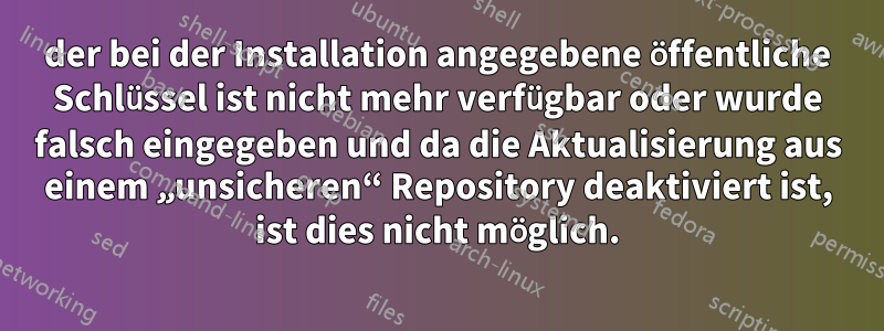 der bei der Installation angegebene öffentliche Schlüssel ist nicht mehr verfügbar oder wurde falsch eingegeben und da die Aktualisierung aus einem „unsicheren“ Repository deaktiviert ist, ist dies nicht möglich.