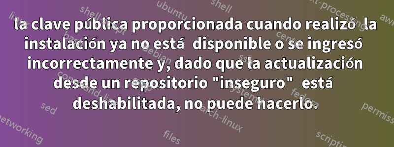 la clave pública proporcionada cuando realizó la instalación ya no está disponible o se ingresó incorrectamente y, dado que la actualización desde un repositorio "inseguro" está deshabilitada, no puede hacerlo.