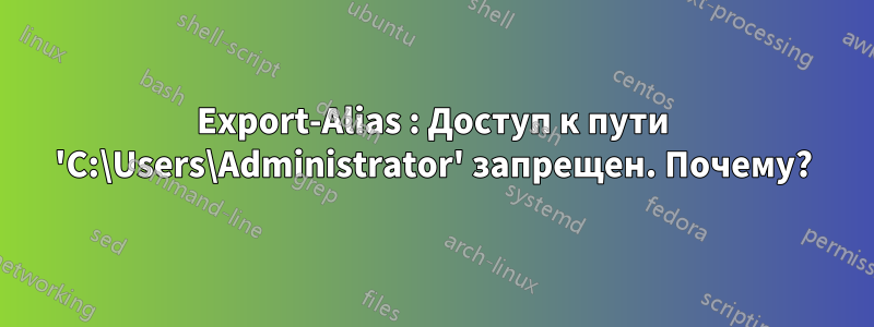 Export-Alias ​​: Доступ к пути 'C:\Users\Administrator' запрещен. Почему?