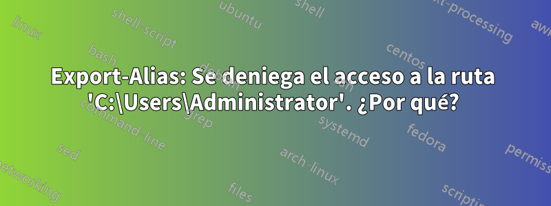 Export-Alias: Se deniega el acceso a la ruta 'C:\Users\Administrator'. ¿Por qué?