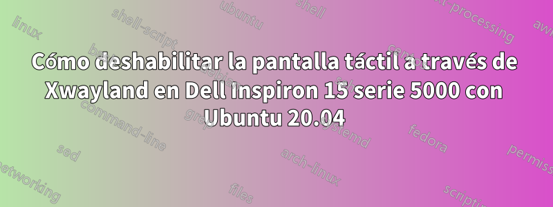 Cómo deshabilitar la pantalla táctil a través de Xwayland en Dell Inspiron 15 serie 5000 con Ubuntu 20.04