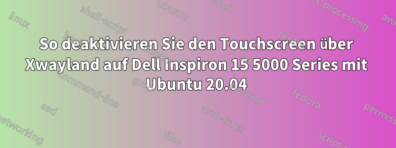 So deaktivieren Sie den Touchscreen über Xwayland auf Dell Inspiron 15 5000 Series mit Ubuntu 20.04