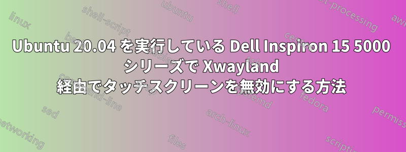 Ubuntu 20.04 を実行している Dell Inspiron 15 5000 シリーズで Xwayland 経由でタッチスクリーンを無効にする方法