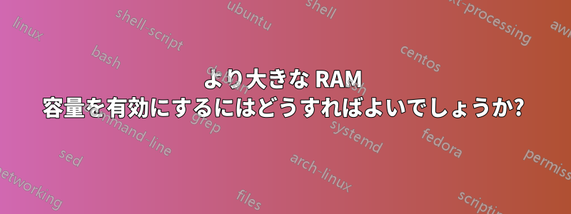 より大きな RAM 容量を有効にするにはどうすればよいでしょうか?