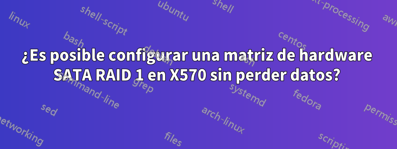 ¿Es posible configurar una matriz de hardware SATA RAID 1 en X570 sin perder datos?