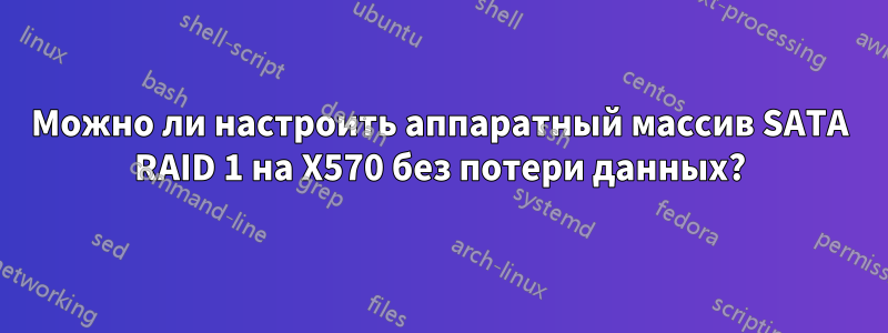 Можно ли настроить аппаратный массив SATA RAID 1 на X570 без потери данных?