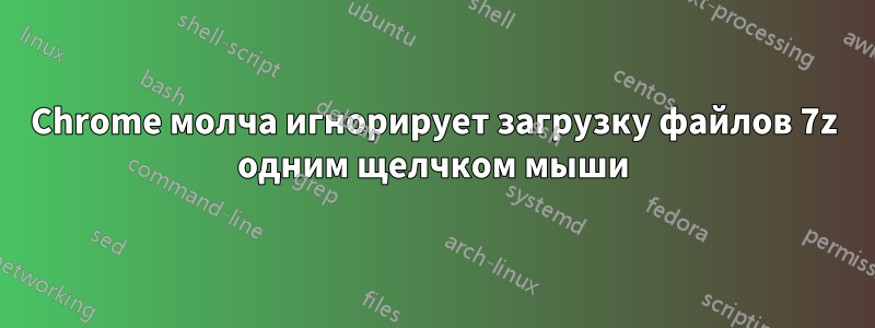 Chrome молча игнорирует загрузку файлов 7z одним щелчком мыши