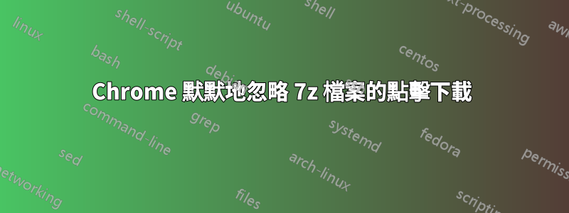 Chrome 默默地忽略 7z 檔案的點擊下載