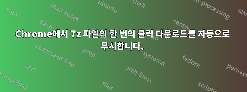 Chrome에서 7z 파일의 한 번의 클릭 다운로드를 자동으로 무시합니다.