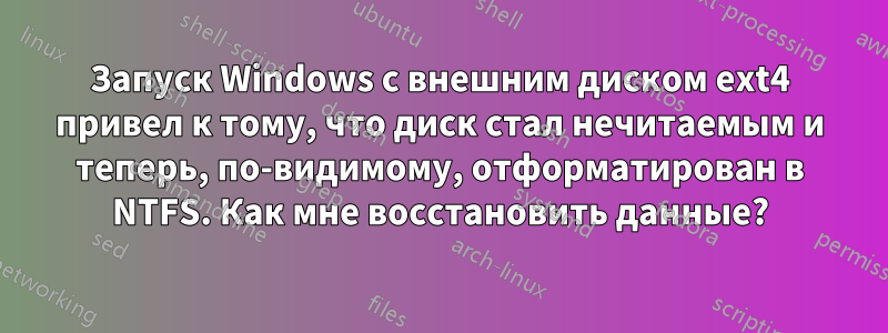 Запуск Windows с внешним диском ext4 привел к тому, что диск стал нечитаемым и теперь, по-видимому, отформатирован в NTFS. Как мне восстановить данные?