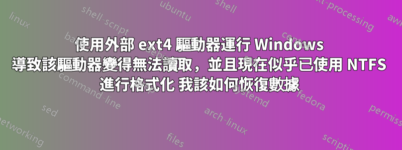 使用外部 ext4 驅動器運行 Windows 導致該驅動器變得無法讀取，並且現在似乎已使用 NTFS 進行格式化 我該如何恢復數據