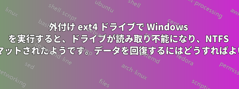 外付け ext4 ドライブで Windows を実行すると、ドライブが読み取り不能になり、NTFS でフォ​​ーマットされたようです。データを回復するにはどうすればよいですか?