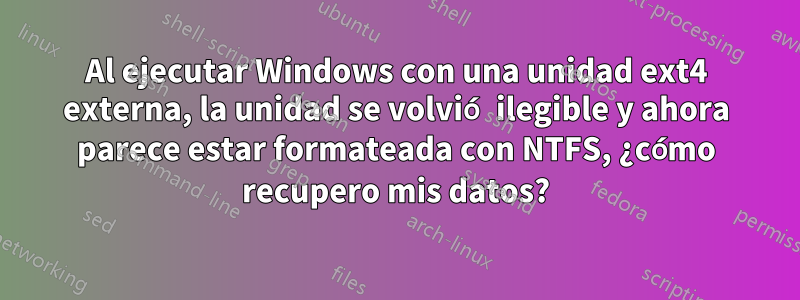 Al ejecutar Windows con una unidad ext4 externa, la unidad se volvió ilegible y ahora parece estar formateada con NTFS, ¿cómo recupero mis datos?