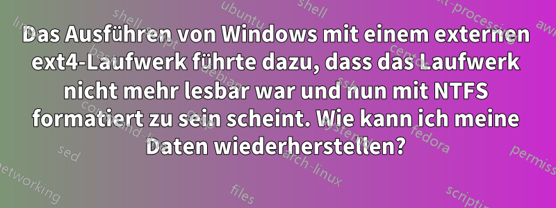 Das Ausführen von Windows mit einem externen ext4-Laufwerk führte dazu, dass das Laufwerk nicht mehr lesbar war und nun mit NTFS formatiert zu sein scheint. Wie kann ich meine Daten wiederherstellen?