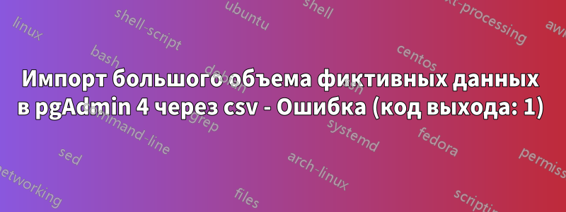 Импорт большого объема фиктивных данных в pgAdmin 4 через csv - Ошибка (код выхода: 1)