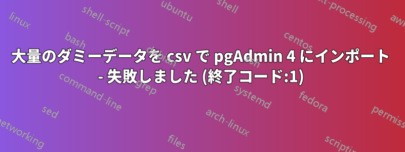 大量のダミーデータを csv で pgAdmin 4 にインポート - 失敗しました (終了コード:1)