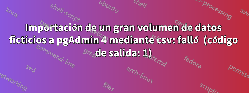 Importación de un gran volumen de datos ficticios a pgAdmin 4 mediante csv: falló (código de salida: 1)