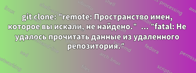 git clone: ​​"remote: Пространство имен, которое вы искали, не найдено." ... "fatal: Не удалось прочитать данные из удаленного репозитория."