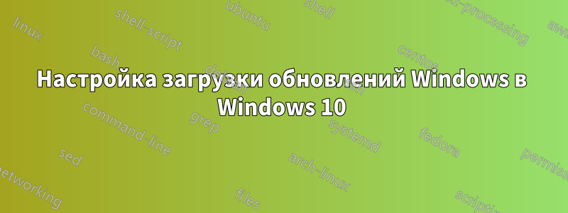 Настройка загрузки обновлений Windows в Windows 10