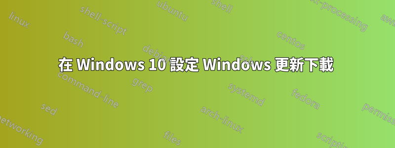 在 Windows 10 設定 Windows 更新下載