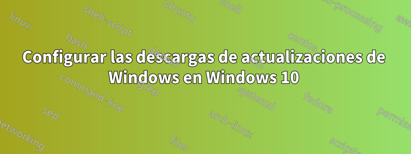 Configurar las descargas de actualizaciones de Windows en Windows 10