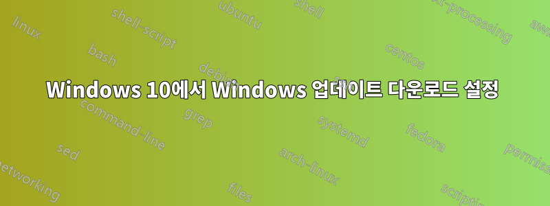 Windows 10에서 Windows 업데이트 다운로드 설정