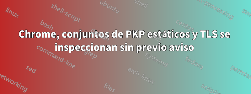 Chrome, conjuntos de PKP estáticos y TLS se inspeccionan sin previo aviso