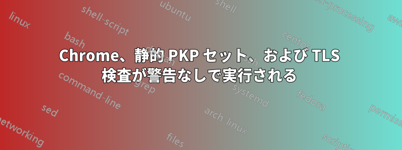 Chrome、静的 PKP セット、および TLS 検査が警告なしで実行される