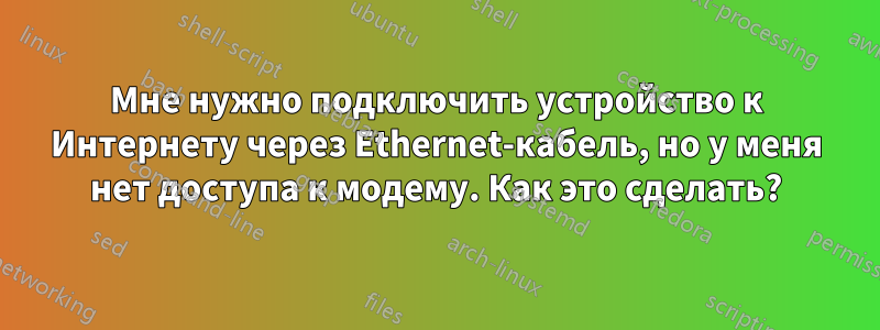 Мне нужно подключить устройство к Интернету через Ethernet-кабель, но у меня нет доступа к модему. Как это сделать?