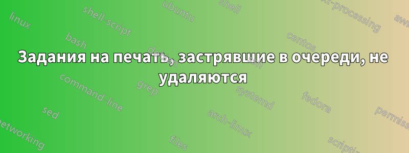 Задания на печать, застрявшие в очереди, не удаляются