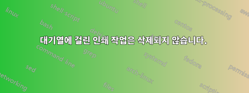 대기열에 걸린 인쇄 작업은 삭제되지 않습니다.