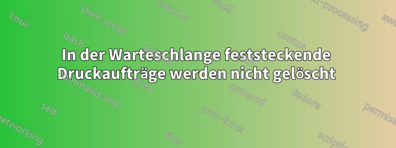 In der Warteschlange feststeckende Druckaufträge werden nicht gelöscht