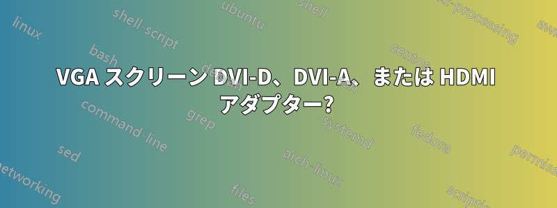 VGA スクリーン DVI-D、DVI-A、または HDMI アダプター?