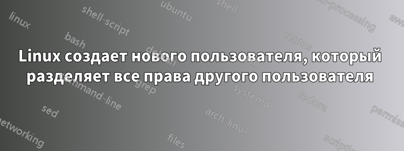 Linux создает нового пользователя, который разделяет все права другого пользователя