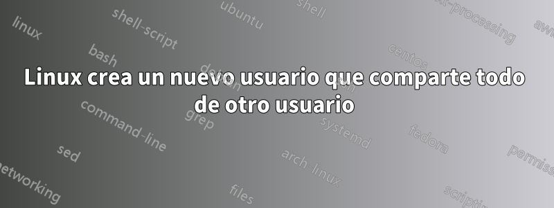 Linux crea un nuevo usuario que comparte todo de otro usuario