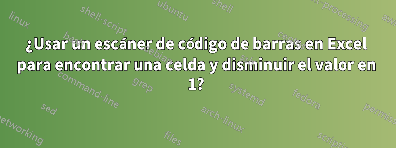 ¿Usar un escáner de código de barras en Excel para encontrar una celda y disminuir el valor en 1?