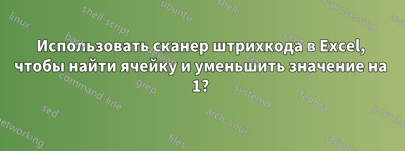 Использовать сканер штрихкода в Excel, чтобы найти ячейку и уменьшить значение на 1?