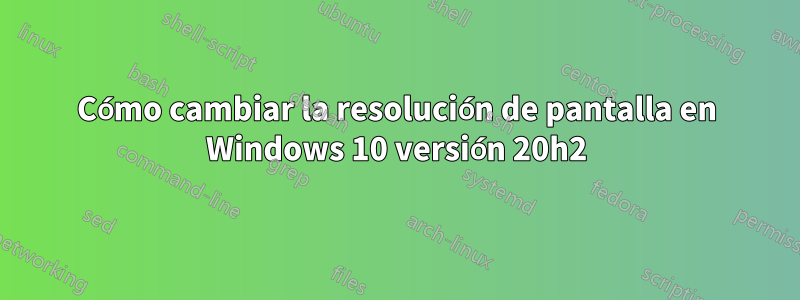 Cómo cambiar la resolución de pantalla en Windows 10 versión 20h2