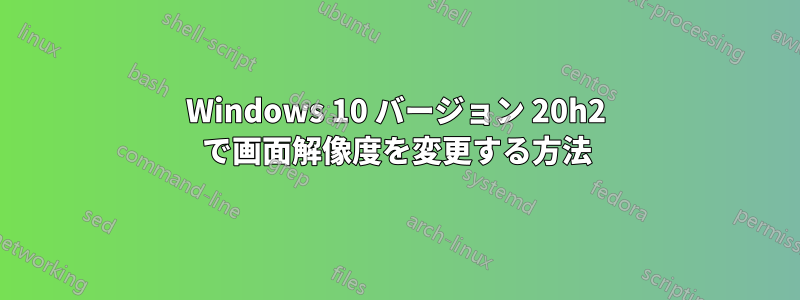 Windows 10 バージョン 20h2 で画面解像度を変更する方法