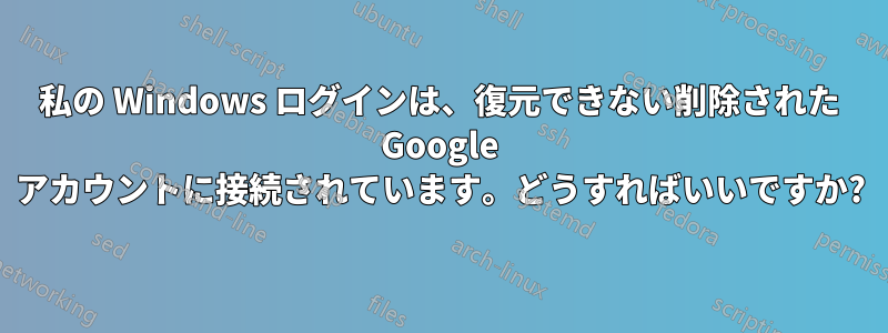 私の Windows ログインは、復元できない削除された Google アカウントに接続されています。どうすればいいですか?