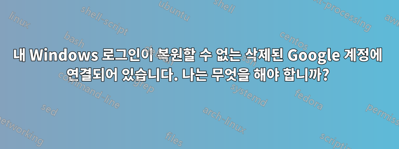 내 Windows 로그인이 복원할 수 없는 삭제된 Google 계정에 연결되어 있습니다. 나는 무엇을 해야 합니까?