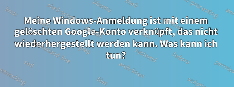 Meine Windows-Anmeldung ist mit einem gelöschten Google-Konto verknüpft, das nicht wiederhergestellt werden kann. Was kann ich tun?