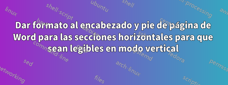 Dar formato al encabezado y pie de página de Word para las secciones horizontales para que sean legibles en modo vertical