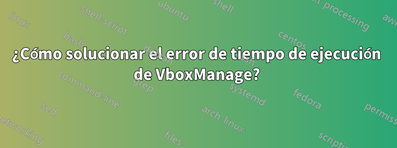 ¿Cómo solucionar el error de tiempo de ejecución de VboxManage?