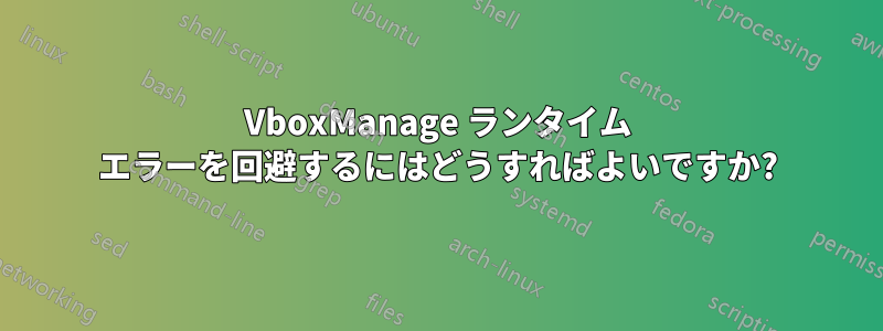 VboxManage ランタイム エラーを回避するにはどうすればよいですか?