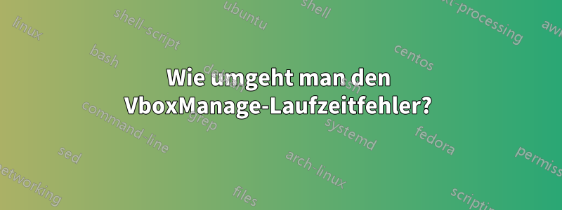 Wie umgeht man den VboxManage-Laufzeitfehler?