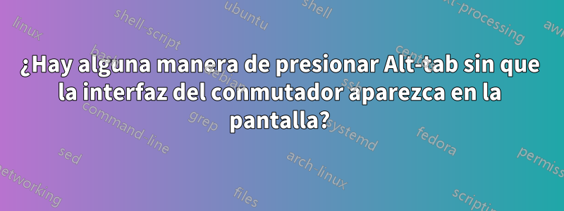 ¿Hay alguna manera de presionar Alt-tab sin que la interfaz del conmutador aparezca en la pantalla?