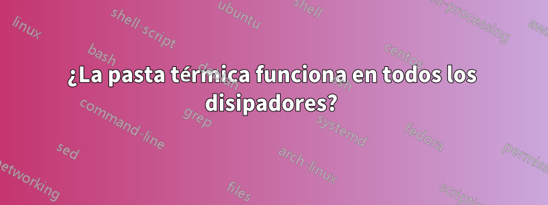 ¿La pasta térmica funciona en todos los disipadores?